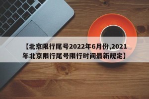 【北京限行尾号2022年6月份,2021年北京限行尾号限行时间最新规定】