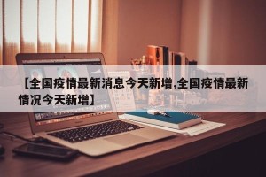 【全国疫情最新消息今天新增,全国疫情最新情况今天新增】