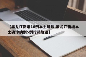【黑龙江新增16例本土确诊,黑龙江新增本土确诊病例5例行动轨迹】
