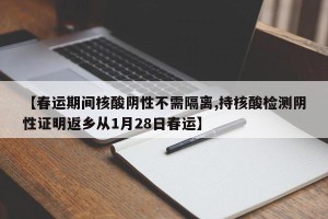 【春运期间核酸阴性不需隔离,持核酸检测阴性证明返乡从1月28日春运】