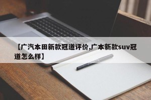 【广汽本田新款冠道评价,广本新款suv冠道怎么样】