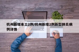 杭州新增本土2例/杭州新增2例新型肺炎病例详情