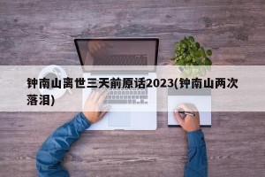 钟南山离世三天前原话2023(钟南山两次落泪)