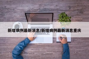 新增病例最新消息/新增病例最新消息重庆