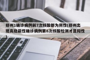 郑州1确诊病例前7次核酸都为阴性(郑州出现高隐蔽性确诊病例第8次核酸检测才显阳性)
