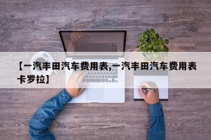 【一汽丰田汽车费用表,一汽丰田汽车费用表 卡罗拉】