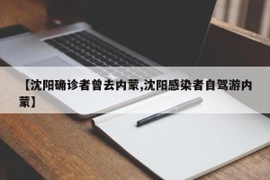 【沈阳确诊者曾去内蒙,沈阳感染者自驾游内蒙】