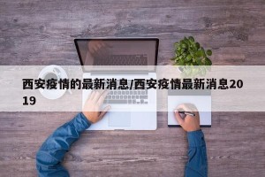 西安疫情的最新消息/西安疫情最新消息2019