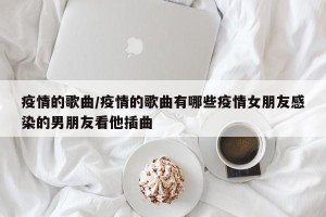 疫情的歌曲/疫情的歌曲有哪些疫情女朋友感染的男朋友看他插曲