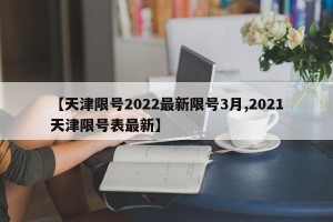 【天津限号2022最新限号3月,2021天津限号表最新】