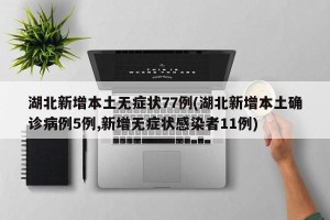 湖北新增本土无症状77例(湖北新增本土确诊病例5例,新增无症状感染者11例)