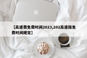 【高速费免费时间2023,202高速路免费时间规定】