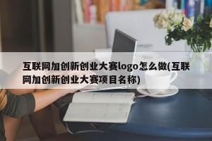 互联网加创新创业大赛logo怎么做(互联网加创新创业大赛项目名称)