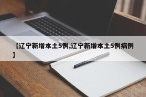 【辽宁新增本土5例,辽宁新增本土5例病例】