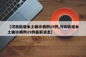 【河南新增本土确诊病例29例,河南新增本土确诊病例29例最新消息】