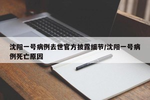 沈阳一号病例去世官方披露细节/沈阳一号病例死亡原因