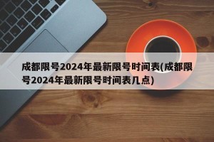 成都限号2024年最新限号时间表(成都限号2024年最新限号时间表几点)
