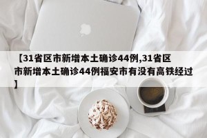 【31省区市新增本土确诊44例,31省区市新增本土确诊44例福安市有没有高铁经过】