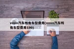vovo汽车所有车型费用(vovo汽车所有车型费用S90)