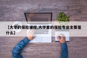 【大学的保险课程,大学里的保险专业主要是什么】