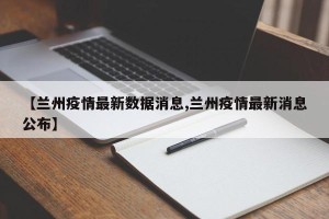 【兰州疫情最新数据消息,兰州疫情最新消息公布】