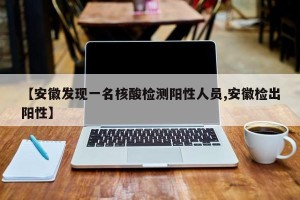 【安徽发现一名核酸检测阳性人员,安徽检出阳性】