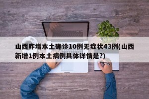山西昨增本土确诊10例无症状43例(山西新增1例本土病例具体详情是?)