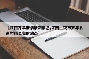 【江西万年疫情最新消息,江西上饶市万年县新型肺炎实时动态】
