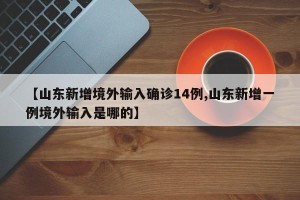 【山东新增境外输入确诊14例,山东新增一例境外输入是哪的】