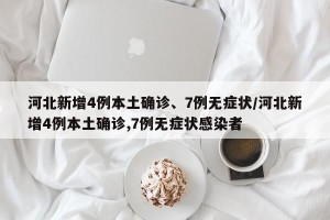 河北新增4例本土确诊、7例无症状/河北新增4例本土确诊,7例无症状感染者