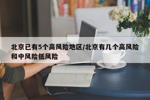 北京已有5个高风险地区/北京有几个高风险和中风险低风险
