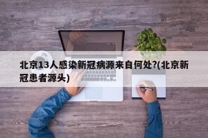 北京13人感染新冠病源来自何处?(北京新冠患者源头)