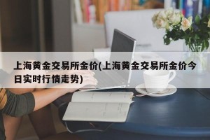 上海黄金交易所金价(上海黄金交易所金价今日实时行情走势)