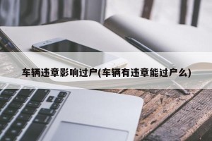 车辆违章影响过户(车辆有违章能过户么)