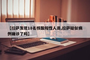 【拉萨发现18名核酸阳性人员,拉萨疑似病例确诊了吗】