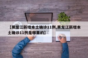 【黑龙江新增本土确诊11例,黑龙江新增本土确诊11例是哪里的】