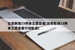 北京新增15例本土感染者(北京新增15例本土感染者行动轨迹)