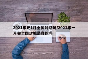 2021年元1月全国封路吗/2021年一月会全国封城是真的吗