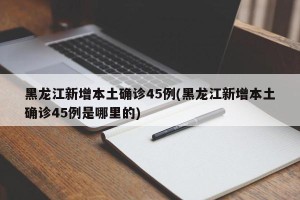 黑龙江新增本土确诊45例(黑龙江新增本土确诊45例是哪里的)