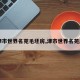 【津市世界名苑毛坯房,津市世界名苑房价】