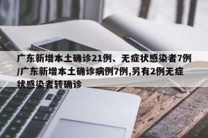 广东新增本土确诊21例、无症状感染者7例/广东新增本土确诊病例7例,另有2例无症状感染者转确诊