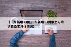 【广东新增13例,广东新增13例本土无症状感染者具体情况】