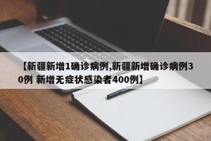 【新疆新增1确诊病例,新疆新增确诊病例30例 新增无症状感染者400例】