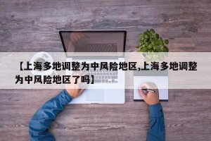 【上海多地调整为中风险地区,上海多地调整为中风险地区了吗】