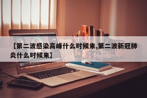 【第二波感染高峰什么时候来,第二波新冠肺炎什么时候来】