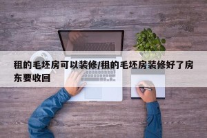 租的毛坯房可以装修/租的毛坯房装修好了房东要收回