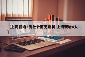 【上海新增2例社会面无症状,上海新增6人】