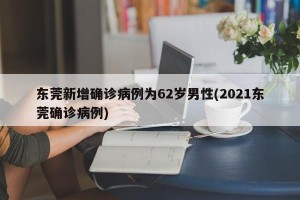 东莞新增确诊病例为62岁男性(2021东莞确诊病例)