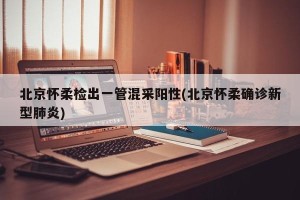 北京怀柔检出一管混采阳性(北京怀柔确诊新型肺炎)