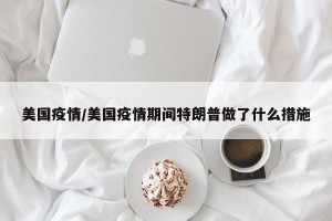 美国疫情/美国疫情期间特朗普做了什么措施